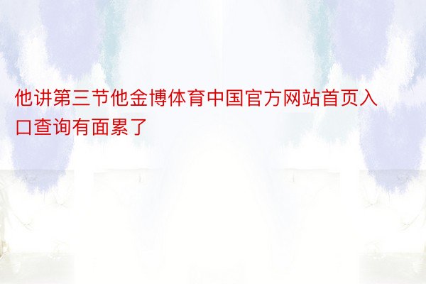 他讲第三节他金博体育中国官方网站首页入口查询有面累了