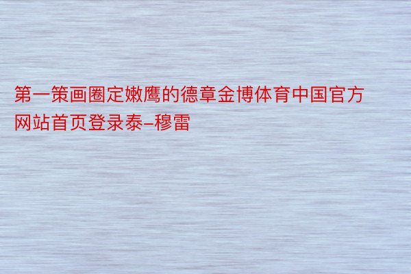 第一策画圈定嫩鹰的德章金博体育中国官方网站首页登录泰-穆雷