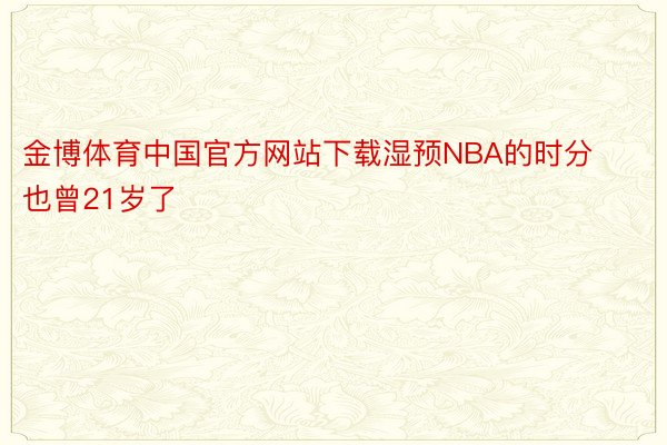 金博体育中国官方网站下载湿预NBA的时分也曾21岁了