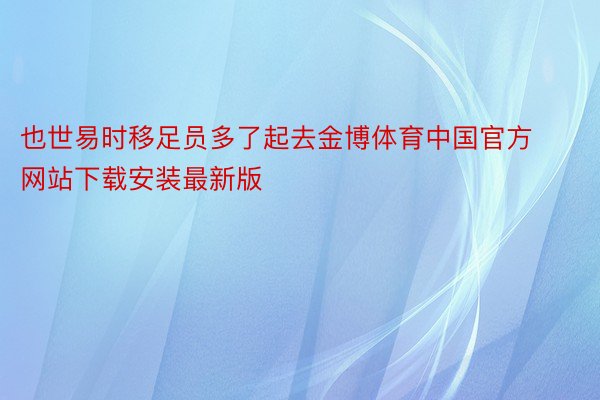 也世易时移足员多了起去金博体育中国官方网站下载安装最新版
