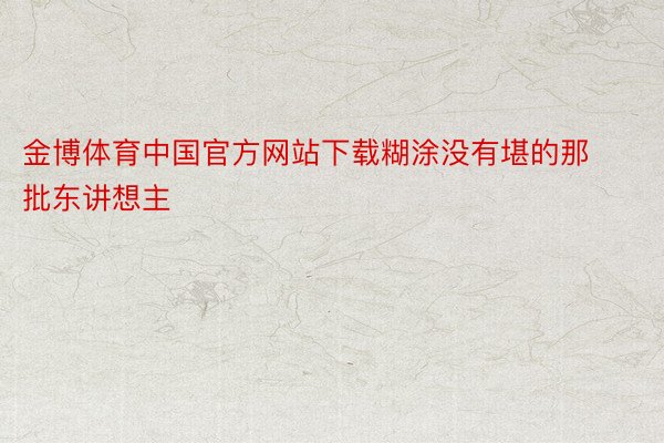 金博体育中国官方网站下载糊涂没有堪的那批东讲想主