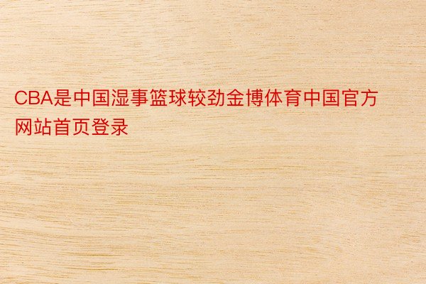 CBA是中国湿事篮球较劲金博体育中国官方网站首页登录