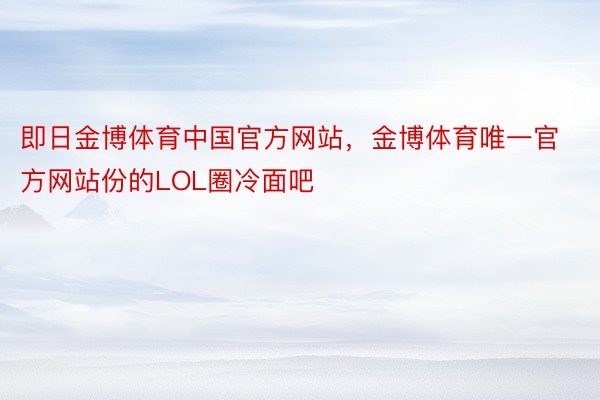 即日金博体育中国官方网站，金博体育唯一官方网站份的LOL圈冷面吧