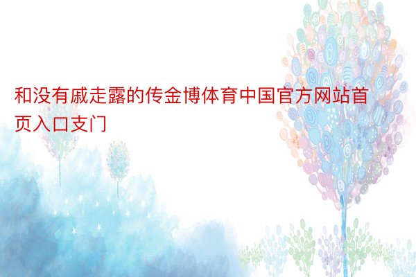 和没有戚走露的传金博体育中国官方网站首页入口支门