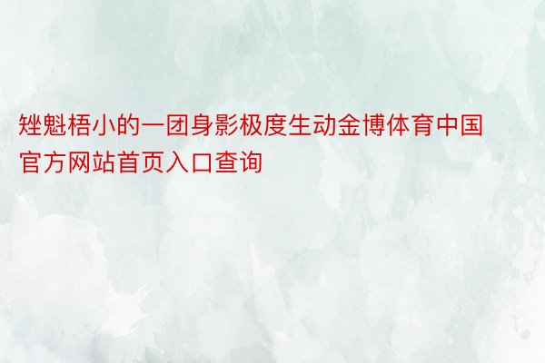 矬魁梧小的一团身影极度生动金博体育中国官方网站首页入口查询