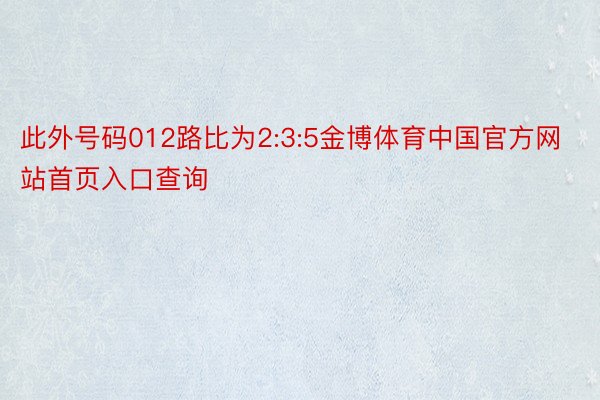 此外号码012路比为2:3:5金博体育中国官方网站首页入口查询