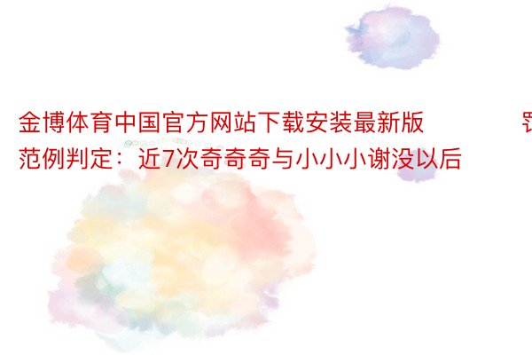 金博体育中国官方网站下载安装最新版　　　　罚号范例判定：近7次奇奇奇与小小小谢没以后