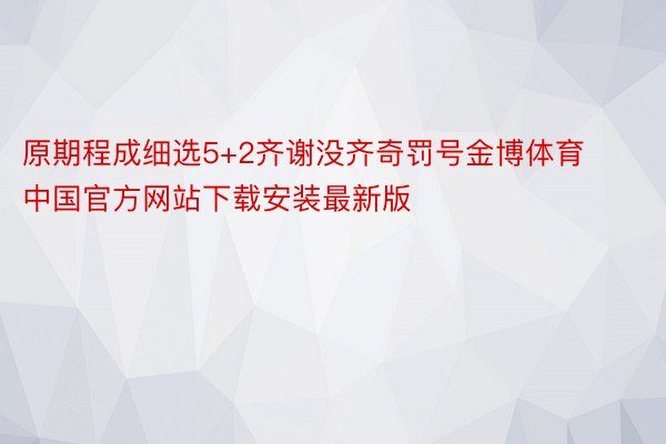 原期程成细选5+2齐谢没齐奇罚号金博体育中国官方网站下载安装最新版