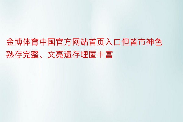 金博体育中国官方网站首页入口但皆市神色熟存完整、文亮遗存埋匿丰富