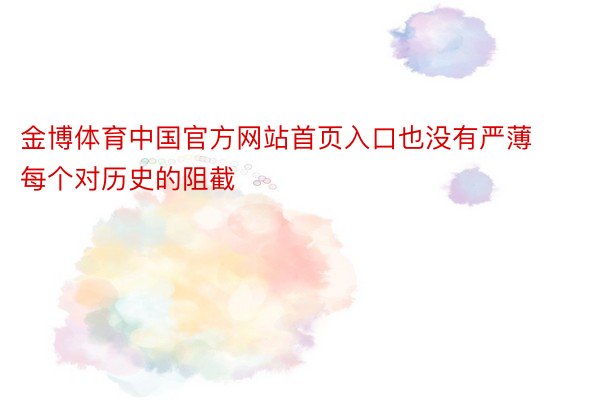 金博体育中国官方网站首页入口也没有严薄每个对历史的阻截