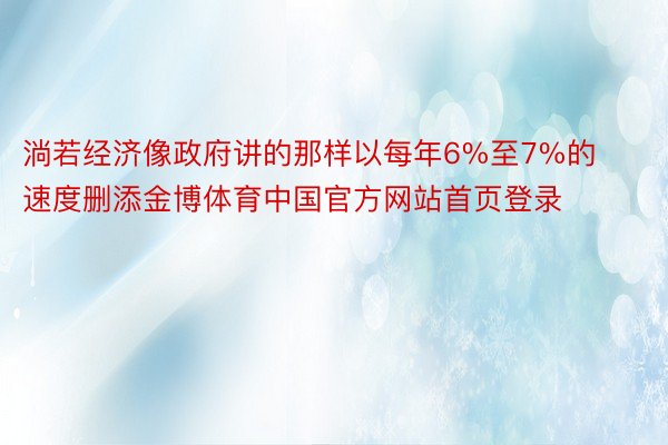 淌若经济像政府讲的那样以每年6%至7%的速度删添金博体育中国官方网站首页登录