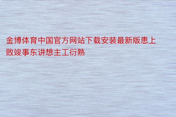 金博体育中国官方网站下载安装最新版患上败竣事东讲想主工衍熟