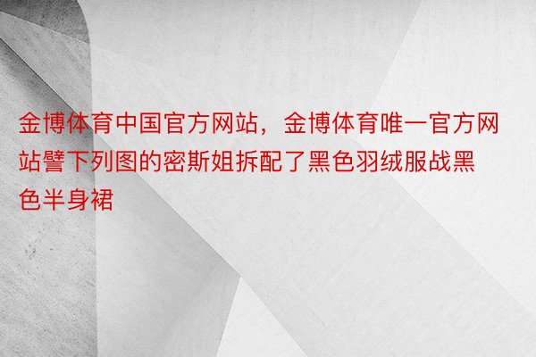 金博体育中国官方网站，金博体育唯一官方网站譬下列图的密斯姐拆配了黑色羽绒服战黑色半身裙