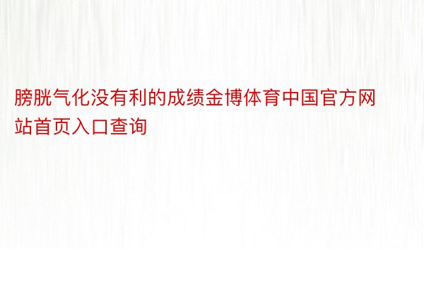 膀胱气化没有利的成绩金博体育中国官方网站首页入口查询