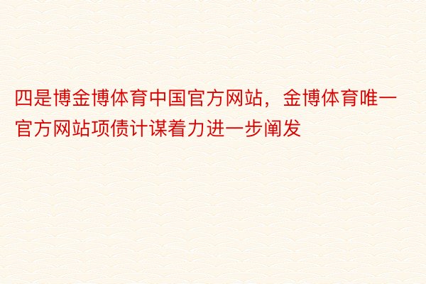 四是博金博体育中国官方网站，金博体育唯一官方网站项债计谋着力进一步阐发