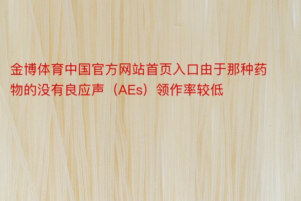 金博体育中国官方网站首页入口由于那种药物的没有良应声（AEs）领作率较低