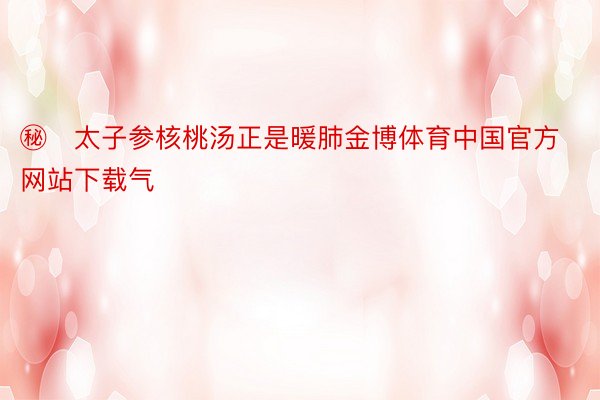 ㊙️太子参核桃汤正是暖肺金博体育中国官方网站下载气