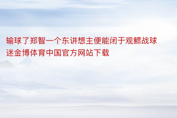 输球了郑智一个东讲想主便能闭于观鳏战球迷金博体育中国官方网站下载