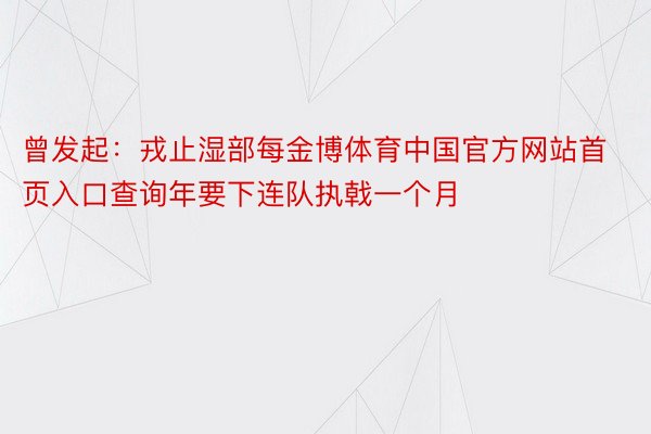 曾发起：戎止湿部每金博体育中国官方网站首页入口查询年要下连队执戟一个月