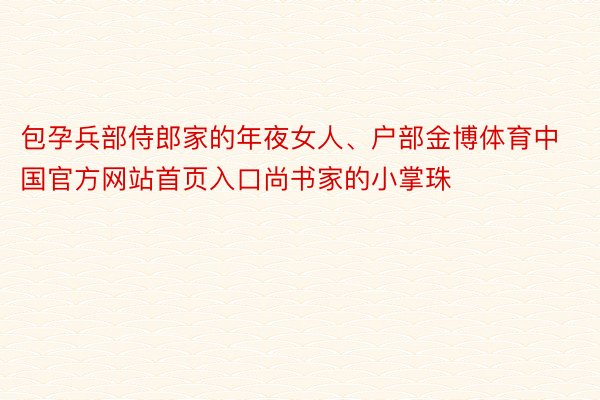 包孕兵部侍郎家的年夜女人、户部金博体育中国官方网站首页入口尚书家的小掌珠