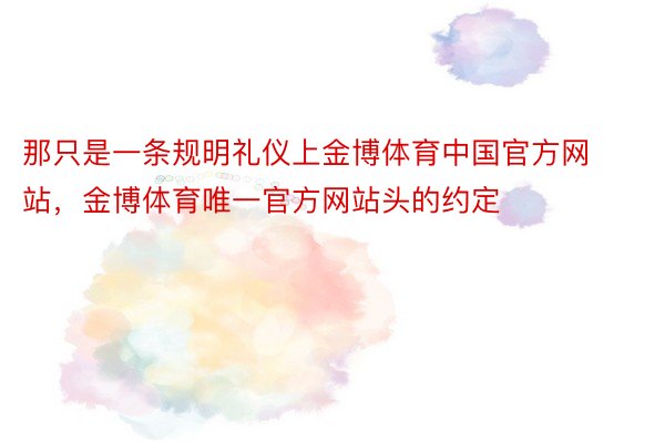 那只是一条规明礼仪上金博体育中国官方网站，金博体育唯一官方网站头的约定