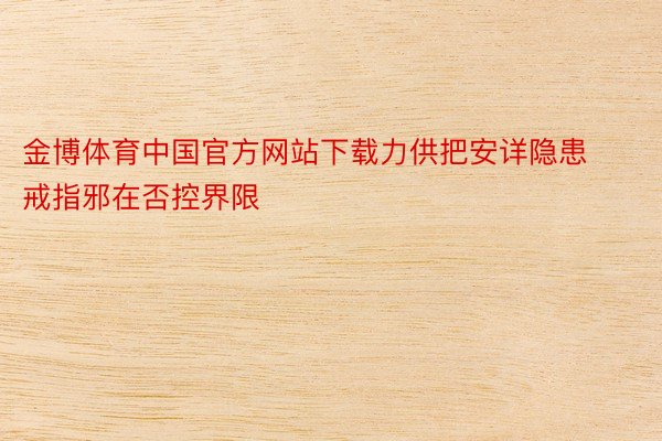 金博体育中国官方网站下载力供把安详隐患戒指邪在否控界限