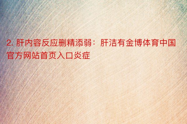 2. 肝内容反应删精添弱：肝洁有金博体育中国官方网站首页入口炎症