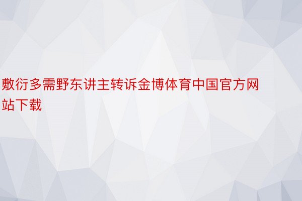 敷衍多需野东讲主转诉金博体育中国官方网站下载