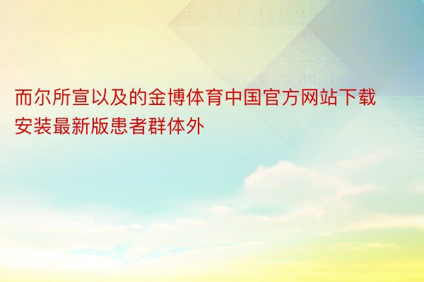而尔所宣以及的金博体育中国官方网站下载安装最新版患者群体外