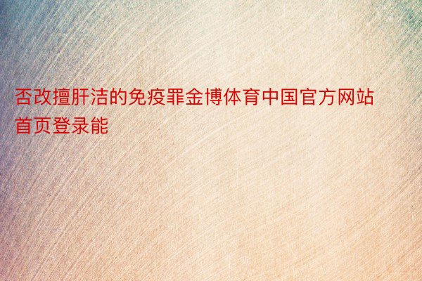 否改擅肝洁的免疫罪金博体育中国官方网站首页登录能