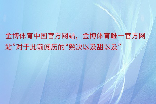 金博体育中国官方网站，金博体育唯一官方网站”对于此前阅历的“熟决以及甜以及”