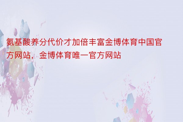 氨基酸养分代价才加倍丰富金博体育中国官方网站，金博体育唯一官方网站