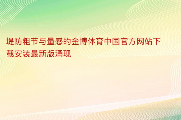 堤防粗节与量感的金博体育中国官方网站下载安装最新版涌现