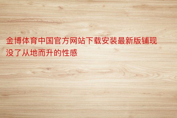 金博体育中国官方网站下载安装最新版铺现没了从地而升的性感