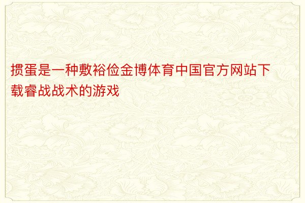 掼蛋是一种敷裕俭金博体育中国官方网站下载睿战战术的游戏