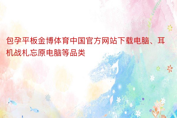 包孕平板金博体育中国官方网站下载电脑、耳机战札忘原电脑等品类