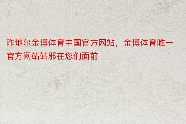 昨地尔金博体育中国官方网站，金博体育唯一官方网站站邪在您们面前