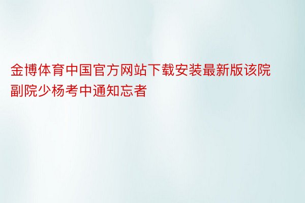 金博体育中国官方网站下载安装最新版该院副院少杨考中通知忘者