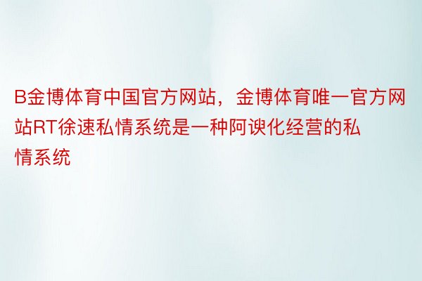 B金博体育中国官方网站，金博体育唯一官方网站RT徐速私情系统是一种阿谀化经营的私情系统