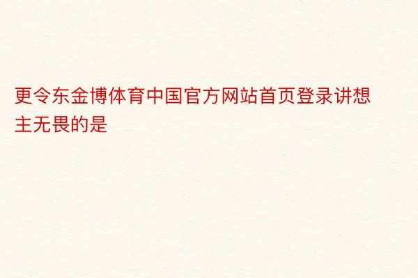 更令东金博体育中国官方网站首页登录讲想主无畏的是