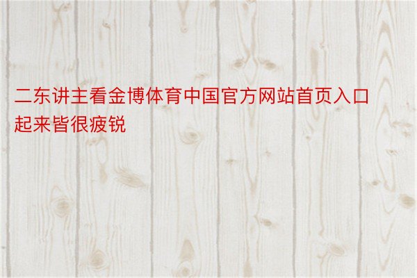 二东讲主看金博体育中国官方网站首页入口起来皆很疲锐