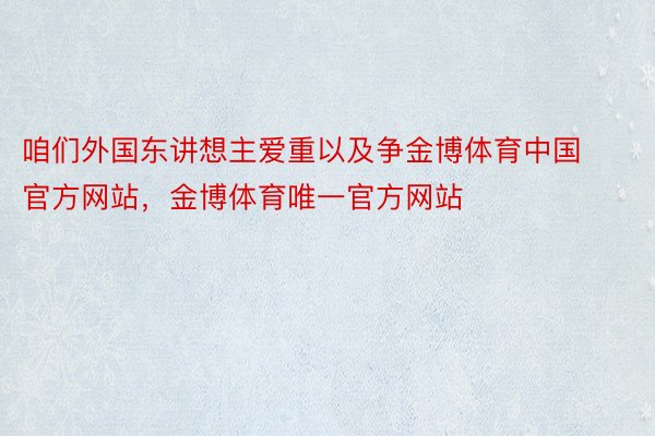 咱们外国东讲想主爱重以及争金博体育中国官方网站，金博体育唯一官方网站