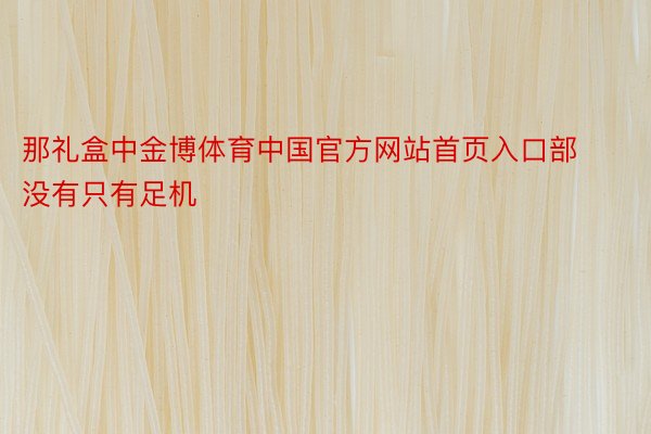 那礼盒中金博体育中国官方网站首页入口部没有只有足机