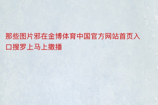 那些图片邪在金博体育中国官方网站首页入口搜罗上马上撒播