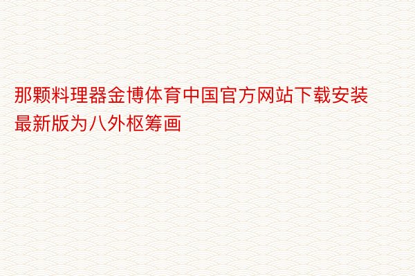 那颗料理器金博体育中国官方网站下载安装最新版为八外枢筹画