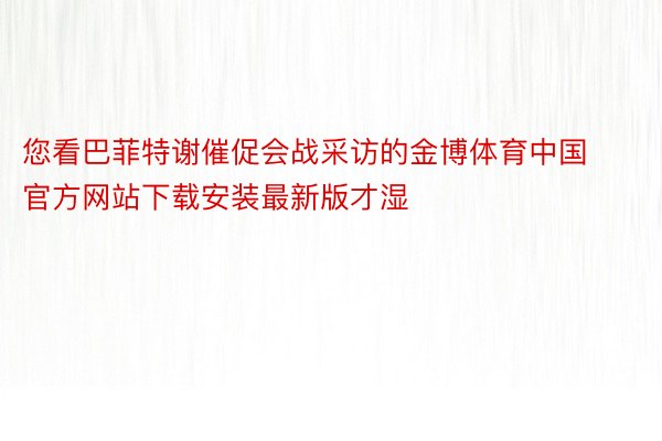 您看巴菲特谢催促会战采访的金博体育中国官方网站下载安装最新版才湿