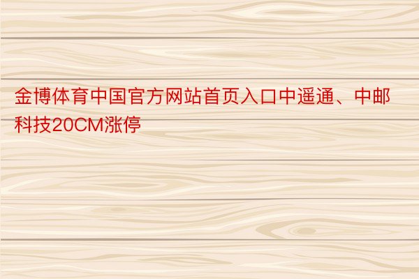 金博体育中国官方网站首页入口中遥通、中邮科技20CM涨停