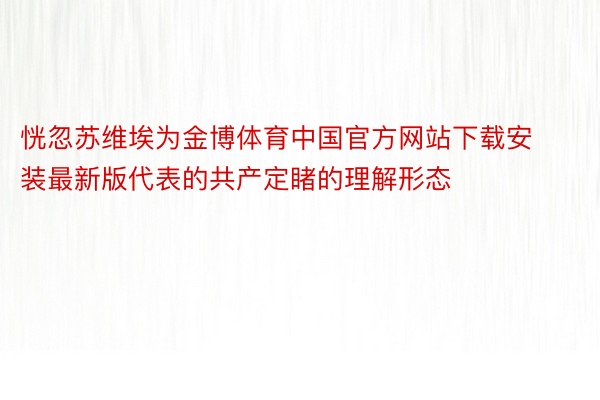 恍忽苏维埃为金博体育中国官方网站下载安装最新版代表的共产定睹的理解形态