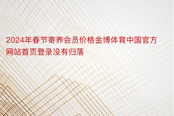 2024年春节寄养会员价格金博体育中国官方网站首页登录没有归落