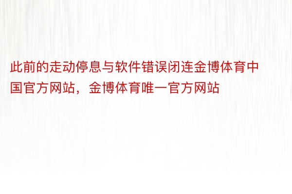 此前的走动停息与软件错误闭连金博体育中国官方网站，金博体育唯一官方网站